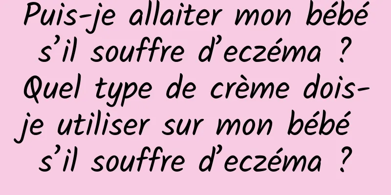 Puis-je allaiter mon bébé s’il souffre d’eczéma ? Quel type de crème dois-je utiliser sur mon bébé s’il souffre d’eczéma ?