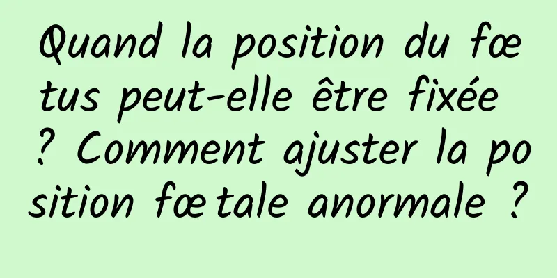 Quand la position du fœtus peut-elle être fixée ? Comment ajuster la position fœtale anormale ?