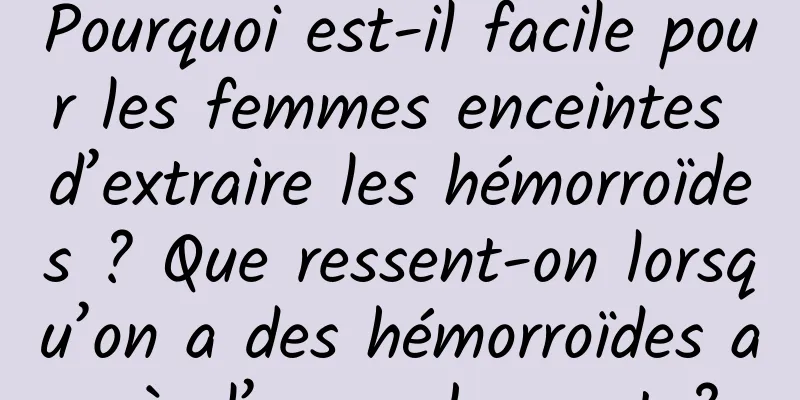 Pourquoi est-il facile pour les femmes enceintes d’extraire les hémorroïdes ? Que ressent-on lorsqu’on a des hémorroïdes après l’accouchement ?