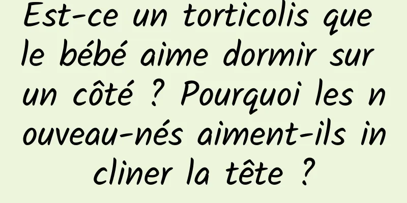 Est-ce un torticolis que le bébé aime dormir sur un côté ? Pourquoi les nouveau-nés aiment-ils incliner la tête ?