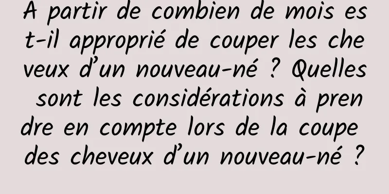 À partir de combien de mois est-il approprié de couper les cheveux d’un nouveau-né ? Quelles sont les considérations à prendre en compte lors de la coupe des cheveux d’un nouveau-né ?