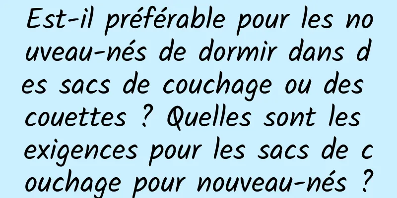 Est-il préférable pour les nouveau-nés de dormir dans des sacs de couchage ou des couettes ? Quelles sont les exigences pour les sacs de couchage pour nouveau-nés ?