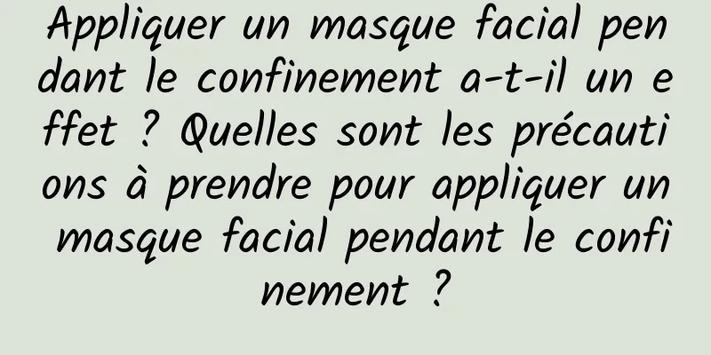 Appliquer un masque facial pendant le confinement a-t-il un effet ? Quelles sont les précautions à prendre pour appliquer un masque facial pendant le confinement ?