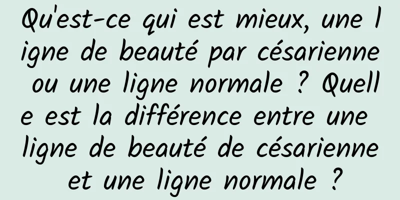 Qu'est-ce qui est mieux, une ligne de beauté par césarienne ou une ligne normale ? Quelle est la différence entre une ligne de beauté de césarienne et une ligne normale ?