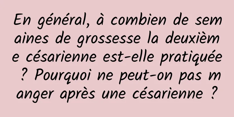 En général, à combien de semaines de grossesse la deuxième césarienne est-elle pratiquée ? Pourquoi ne peut-on pas manger après une césarienne ?