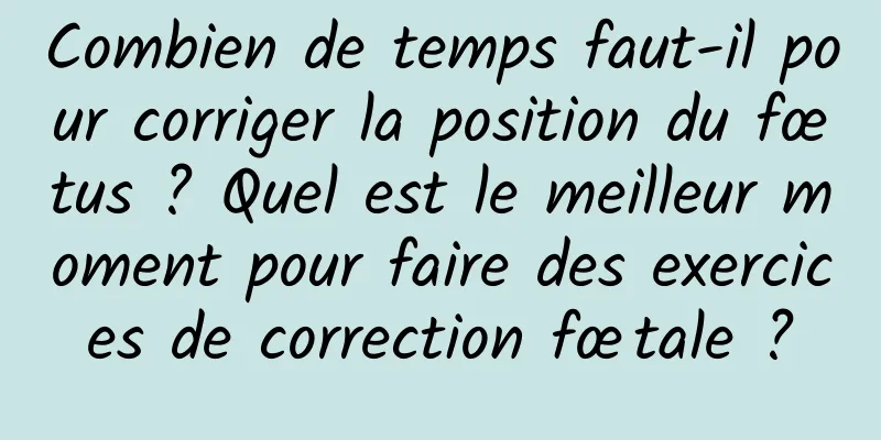 Combien de temps faut-il pour corriger la position du fœtus ? Quel est le meilleur moment pour faire des exercices de correction fœtale ?