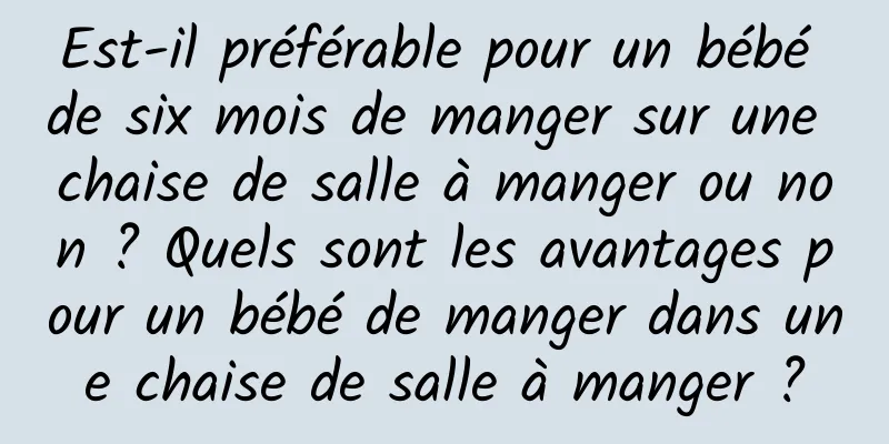 Est-il préférable pour un bébé de six mois de manger sur une chaise de salle à manger ou non ? Quels sont les avantages pour un bébé de manger dans une chaise de salle à manger ?