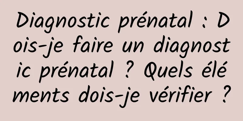 Diagnostic prénatal : Dois-je faire un diagnostic prénatal ? Quels éléments dois-je vérifier ?