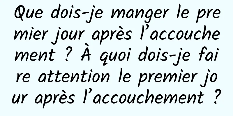 Que dois-je manger le premier jour après l’accouchement ? À quoi dois-je faire attention le premier jour après l’accouchement ?