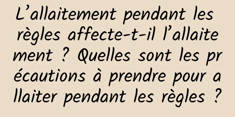 L’allaitement pendant les règles affecte-t-il l’allaitement ? Quelles sont les précautions à prendre pour allaiter pendant les règles ?