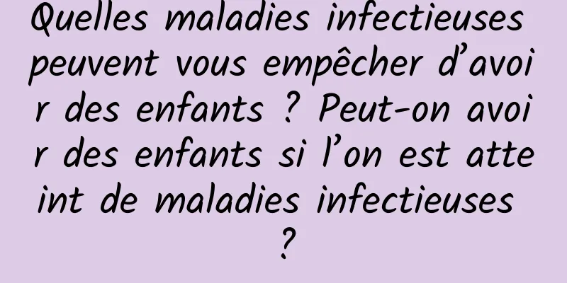 Quelles maladies infectieuses peuvent vous empêcher d’avoir des enfants ? Peut-on avoir des enfants si l’on est atteint de maladies infectieuses ?