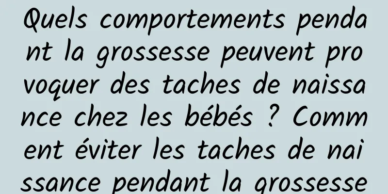 Quels comportements pendant la grossesse peuvent provoquer des taches de naissance chez les bébés ? Comment éviter les taches de naissance pendant la grossesse
