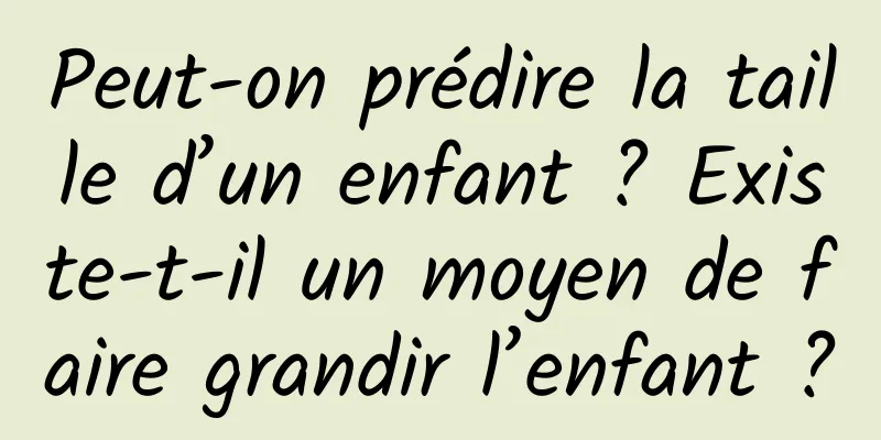Peut-on prédire la taille d’un enfant ? Existe-t-il un moyen de faire grandir l’enfant ?