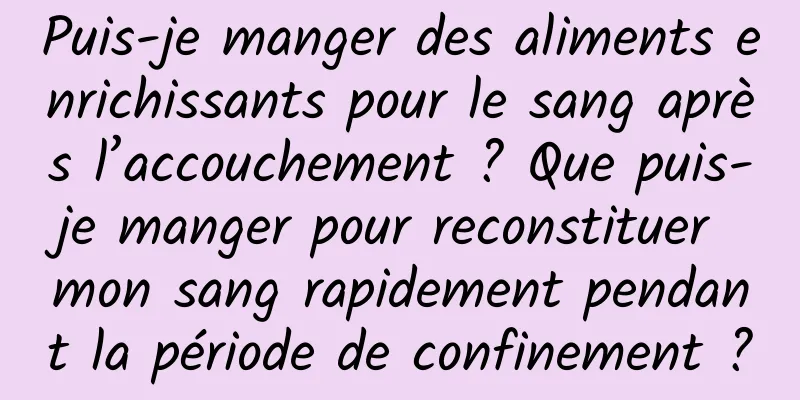 Puis-je manger des aliments enrichissants pour le sang après l’accouchement ? Que puis-je manger pour reconstituer mon sang rapidement pendant la période de confinement ?