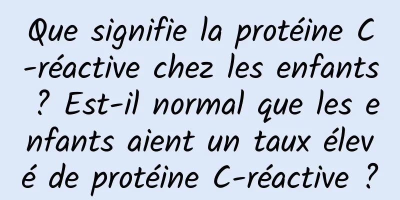 Que signifie la protéine C-réactive chez les enfants ? Est-il normal que les enfants aient un taux élevé de protéine C-réactive ?