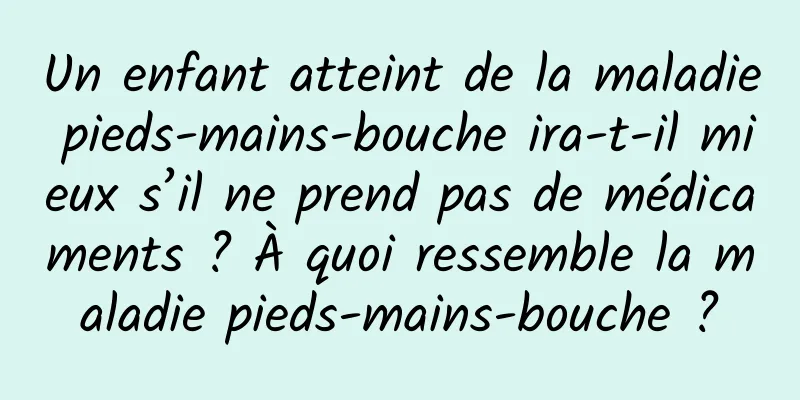 Un enfant atteint de la maladie pieds-mains-bouche ira-t-il mieux s’il ne prend pas de médicaments ? À quoi ressemble la maladie pieds-mains-bouche ?