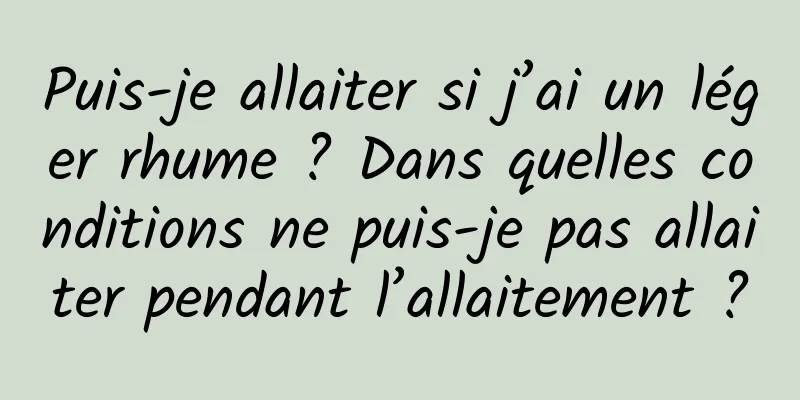 Puis-je allaiter si j’ai un léger rhume ? Dans quelles conditions ne puis-je pas allaiter pendant l’allaitement ?