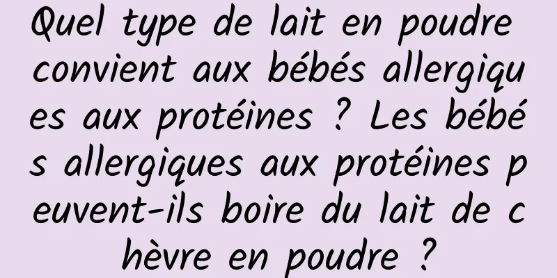 Quel type de lait en poudre convient aux bébés allergiques aux protéines ? Les bébés allergiques aux protéines peuvent-ils boire du lait de chèvre en poudre ?
