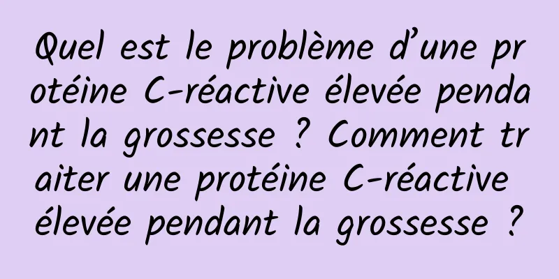 Quel est le problème d’une protéine C-réactive élevée pendant la grossesse ? Comment traiter une protéine C-réactive élevée pendant la grossesse ?