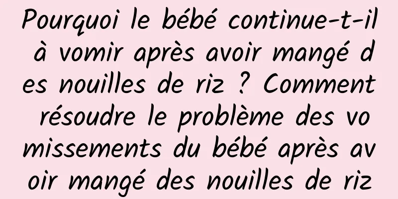 Pourquoi le bébé continue-t-il à vomir après avoir mangé des nouilles de riz ? Comment résoudre le problème des vomissements du bébé après avoir mangé des nouilles de riz