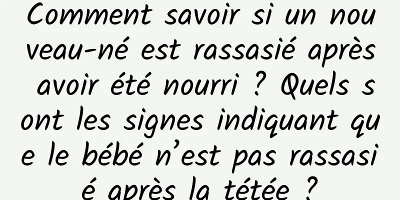 Comment savoir si un nouveau-né est rassasié après avoir été nourri ? Quels sont les signes indiquant que le bébé n’est pas rassasié après la tétée ?