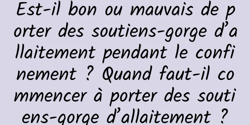 Est-il bon ou mauvais de porter des soutiens-gorge d’allaitement pendant le confinement ? Quand faut-il commencer à porter des soutiens-gorge d’allaitement ?