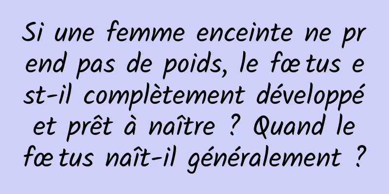 Si une femme enceinte ne prend pas de poids, le fœtus est-il complètement développé et prêt à naître ? Quand le fœtus naît-il généralement ?