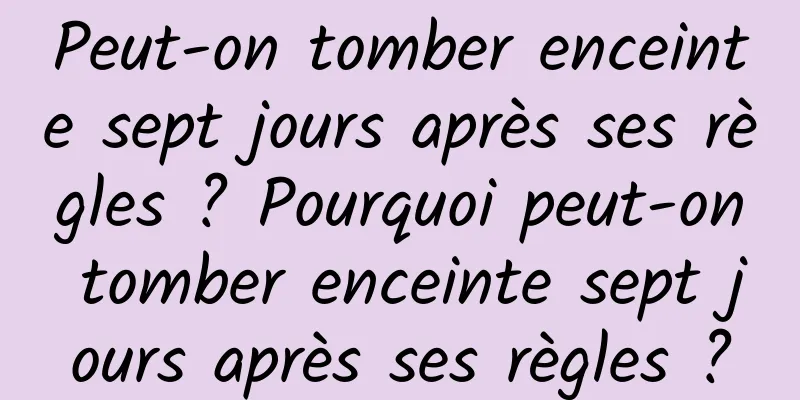 Peut-on tomber enceinte sept jours après ses règles ? Pourquoi peut-on tomber enceinte sept jours après ses règles ?