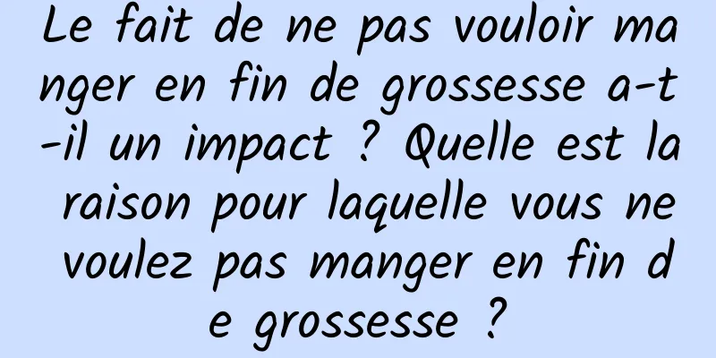 Le fait de ne pas vouloir manger en fin de grossesse a-t-il un impact ? Quelle est la raison pour laquelle vous ne voulez pas manger en fin de grossesse ?