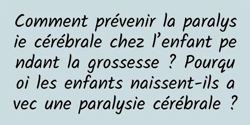 Comment prévenir la paralysie cérébrale chez l’enfant pendant la grossesse ? Pourquoi les enfants naissent-ils avec une paralysie cérébrale ?