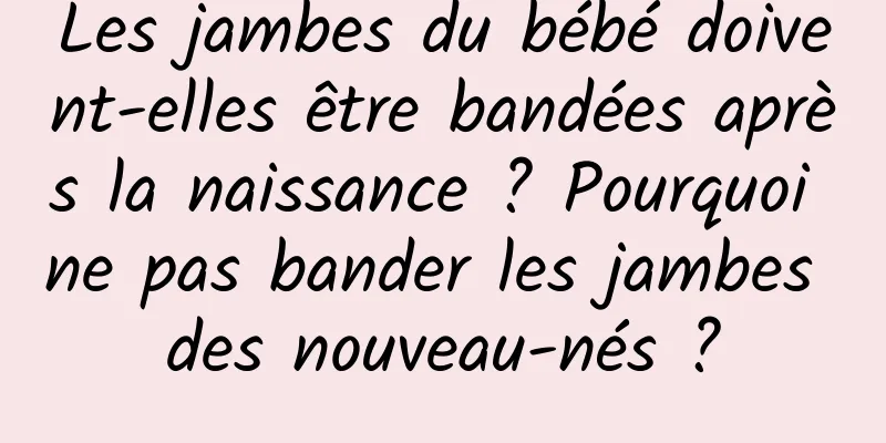 Les jambes du bébé doivent-elles être bandées après la naissance ? Pourquoi ne pas bander les jambes des nouveau-nés ?