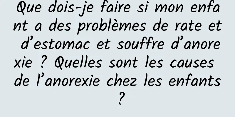 Que dois-je faire si mon enfant a des problèmes de rate et d’estomac et souffre d’anorexie ? Quelles sont les causes de l’anorexie chez les enfants ?