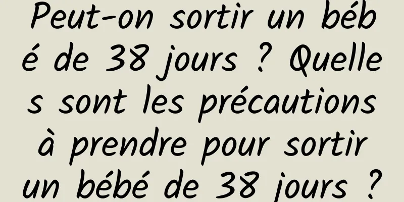 Peut-on sortir un bébé de 38 jours ? Quelles sont les précautions à prendre pour sortir un bébé de 38 jours ?