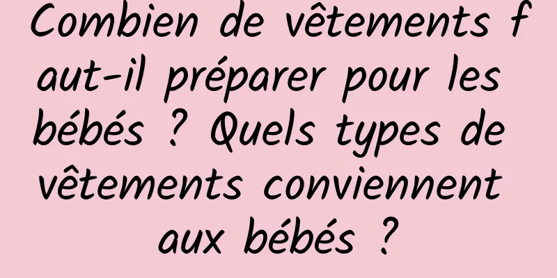 Combien de vêtements faut-il préparer pour les bébés ? Quels types de vêtements conviennent aux bébés ?