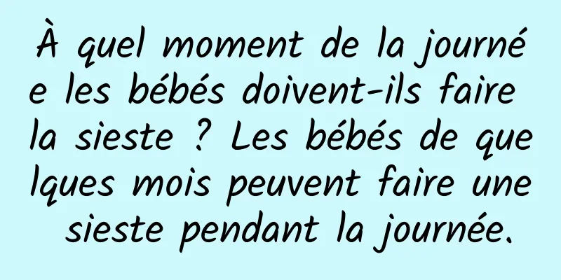 À quel moment de la journée les bébés doivent-ils faire la sieste ? Les bébés de quelques mois peuvent faire une sieste pendant la journée.