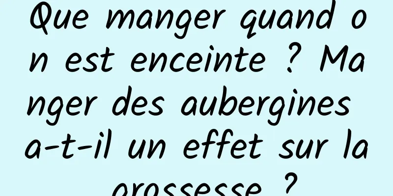 Que manger quand on est enceinte ? Manger des aubergines a-t-il un effet sur la grossesse ?