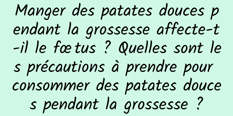 Manger des patates douces pendant la grossesse affecte-t-il le fœtus ? Quelles sont les précautions à prendre pour consommer des patates douces pendant la grossesse ?