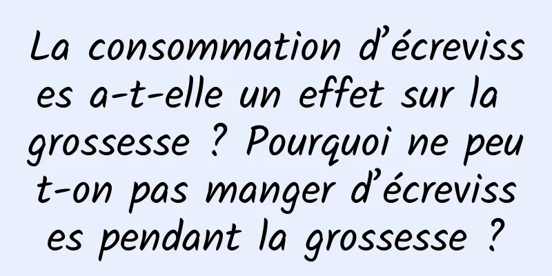 La consommation d’écrevisses a-t-elle un effet sur la grossesse ? Pourquoi ne peut-on pas manger d’écrevisses pendant la grossesse ?