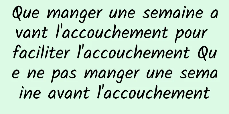 Que manger une semaine avant l'accouchement pour faciliter l'accouchement Que ne pas manger une semaine avant l'accouchement
