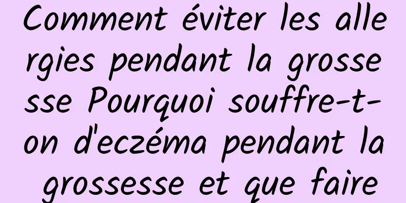 Comment éviter les allergies pendant la grossesse Pourquoi souffre-t-on d'eczéma pendant la grossesse et que faire