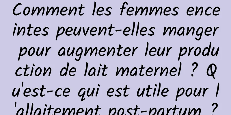 Comment les femmes enceintes peuvent-elles manger pour augmenter leur production de lait maternel ? Qu'est-ce qui est utile pour l'allaitement post-partum ?