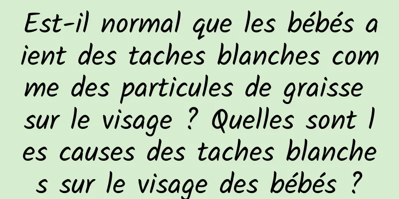 Est-il normal que les bébés aient des taches blanches comme des particules de graisse sur le visage ? Quelles sont les causes des taches blanches sur le visage des bébés ?
