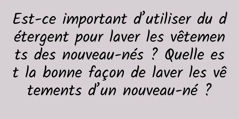 Est-ce important d’utiliser du détergent pour laver les vêtements des nouveau-nés ? Quelle est la bonne façon de laver les vêtements d’un nouveau-né ?