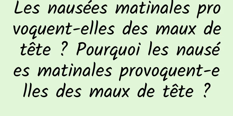 Les nausées matinales provoquent-elles des maux de tête ? Pourquoi les nausées matinales provoquent-elles des maux de tête ?
