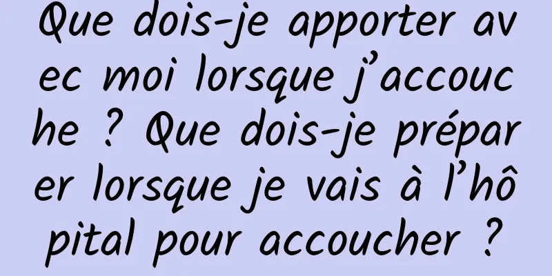Que dois-je apporter avec moi lorsque j’accouche ? Que dois-je préparer lorsque je vais à l’hôpital pour accoucher ?
