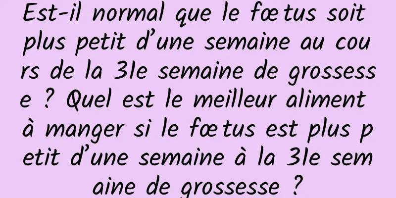 Est-il normal que le fœtus soit plus petit d’une semaine au cours de la 31e semaine de grossesse ? Quel est le meilleur aliment à manger si le fœtus est plus petit d’une semaine à la 31e semaine de grossesse ?