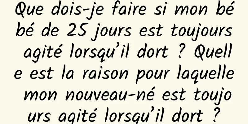 Que dois-je faire si mon bébé de 25 jours est toujours agité lorsqu’il dort ? Quelle est la raison pour laquelle mon nouveau-né est toujours agité lorsqu’il dort ?