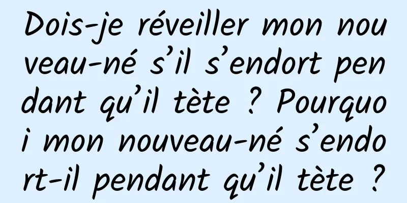Dois-je réveiller mon nouveau-né s’il s’endort pendant qu’il tète ? Pourquoi mon nouveau-né s’endort-il pendant qu’il tète ?