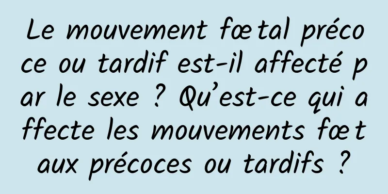 Le mouvement fœtal précoce ou tardif est-il affecté par le sexe ? Qu’est-ce qui affecte les mouvements fœtaux précoces ou tardifs ?