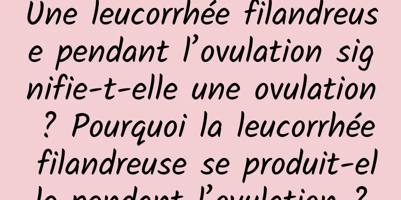 Une leucorrhée filandreuse pendant l’ovulation signifie-t-elle une ovulation ? Pourquoi la leucorrhée filandreuse se produit-elle pendant l’ovulation ?